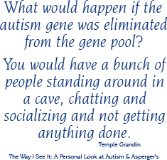 What would happen if the autism gene was eliminated from the gene pool? You would have a bunch of people standing around in a cave, chatting and socializing and not getting anything done.